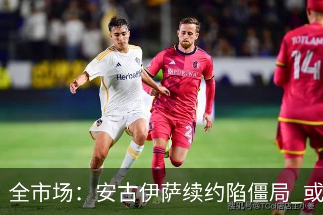 全市场：安古伊萨续约陷僵局 或将在冬窗前离开