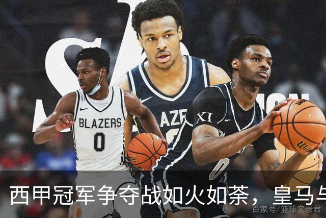 西甲冠军争夺战如火如荼，皇马与巴萨未来走势深具悬念