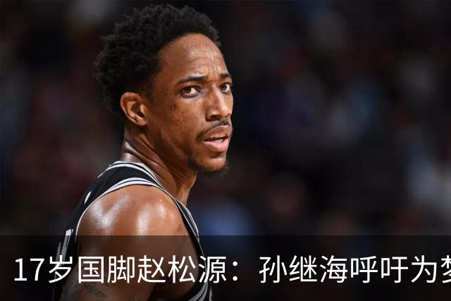 17岁国脚赵松源：孙继海呼吁为梦想全力以赴